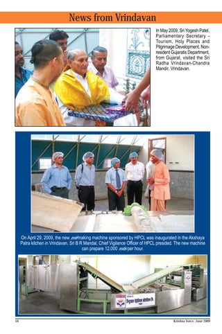 News from Vrindavan
                                                                               In May 2009, Sri Yogesh Patel,
                                                                               Parliamentary Secretary -
                                                                               Tourism, Holy Places and
                                                                               Pilgrimage Development, Non-
                                                                               resident Gujaratis Department,
                                                                               from Gujarat, visited the Sri
                                                                               Radha Vrindavan-Chandra
                                                                               Mandir, Vrindavan.




     On April 29, 2009, the new roti-making machine sponsored by HPCL was inaugurated in the Akshaya
     Patra kitchen in Vrindavan. Sri B R Mandal, Chief Vigilance Officer of HPCL presided. The new machine
                                        can prepare 12,000 rotis per hour.




16                                                                                      Krishna Voice, June 2009
 