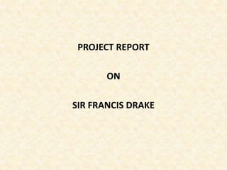 PROJECT REPORT

       ON

SIR FRANCIS DRAKE
 