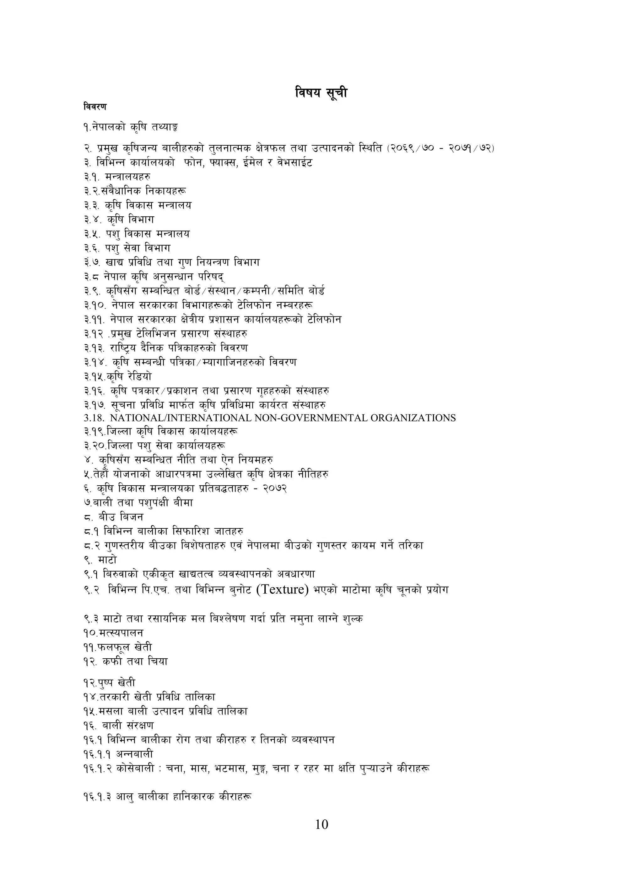 10
ljifo ;"rL
ljj/0f
!=g]kfnsf] s[lif tYofÍ
@= k|d'v s[lifhGo afnLx?sf] t'ngfTds If]qkmn tyf pTkfbgsf] l:ylt -@)^(÷&) – @)&!÷&@_
#= ljleGg sfof{nosf] kmf]g, ˆofS;, O{d]n / j]e;fO{6
#=!= dGqfnox?
#=@=;+j}wflgs lgsfox¿
#=#= s[lif ljsf; dGqfno
#=$= s[lif ljefu
#=%= kz' ljsf; dGqfno
#=^= kz' ;]jf ljefu
#+=&= vfB k|ljlw tyf u'0f lgoGq0f ljefu
#=* g]kfn s[lif cg';Gwfg kl/ifb
#=(= s[lif;Fu ;DalGwt af]8{÷:+f:yfg÷sDkgL÷;ldlt af]8{
#=!)= g]kfn ;/sf/sf ljefux¿sf] 6]lnkmf]g gDa/x¿
#=!!= g]kfn ;/sf/sf If]qLo k|zf;g sfof{nox¿sf] 6]lnkmf]g
#=!@ =k|d'v 6]lnlehg k|;f/0f ;+:yfx?
#=!#= /fli6«o b}lgs klqsfx?sf] ljj/0f
#=!$= s[lif ;DaGwL klqsf÷Dofuflhgx?sf] ljj/0f
#=!%=s[lif /]l8of]
#=!^= s[lif kqsf/÷k|sfzg tyf k|;f/0f u[xx?sf] ;+:yfx?
#=!&= ;"rgf k|ljlw dfkm{t s[lif k|ljlwdf sfo{/t ;+:yfx?
3.18. NATIONAL/INTERNATIONAL NON-GOVERNMENTAL ORGANIZATIONS
#=!(=lhNnf s[lif ljsf; sfof{nox¿
#=@)=lhNnf kz' ;]jf sfof{nox¿
$= s[lif;Fu ;DalGwt gLlt tyf P]g lgodx?
%=t]xf}+ of]hgfsf] cfwf/kqdf pNn]lvt s[lif If]qsf gLltx?
^= s[lif ljsf; dGqfnosf k|lta4tfx? – @)&@
&=afnL tyf kz'k+IfL aLdf
*= aLp lahg
*=! ljleGg afnLsf l;kmfl/z hftx?
*=@ u'0f:t/Lo aLpsf laz]iftfx? Pj+ g]kfndf aLpsf] u'0f:t/ sfod ug]{ tl/sf
(= df6f]
(=! la?jfsf] PsLs[t vfBtTj Joj:yfkgsf] cjwf/0ff
(=@ ljleGg lk=Pr= tyf ljleGg a'gf]6 (Texture) ePsf] df6f]df s[lif r"gsf] k|of]u
(=# df6f] tyf /;folgs dn laZn]if0f ubf{ k|lt gd'gf nfUg] z'Ns
!)=dT:okfng
!!=kmnkm"n v]tL
!@= skmL tyf lrof
!@=k'ik v]tL
!$=t/sf/L v]tL k|ljlw tflnsf
!%=d;nf afnL pTkfbg k|ljlw tflnsf
!^= afnL ;+/If0f
!^=! ljleGg afnLsf /f]u tyf sL/fx? / ltgsf] Joj:yfkg
!^=!=! cGgafnL
!^=!=@ sf];]afnL M rgf, df;, e6df;, d'Ë, rgf / /x/ df Iflt k'¥ofpg] sL/fx¿
!^=!=# cfn' afnLsf xflgsf/s sL/fx¿
 
