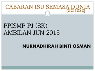 CABARAN ISU SEMASA DUNIA
PPISMP PJ (SK)
AMBILAN JUN 2015
NURNADHIRAH BINTI OSMAN
(GCI1022)
 