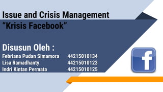 Issue and Crisis Management
“Krisis Facebook”
Disusun Oleh :
Febriana Pudan Simamora 44215010134
Lisa Ramadhanty 44215010123
Indri Kintan Permata 44215010125
 
