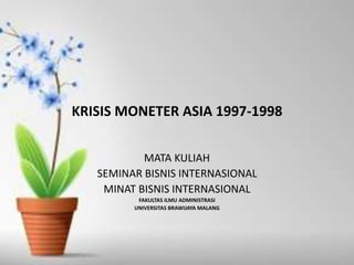 KRISIS MONETER ASIA 1997-1998
MATA KULIAH
SEMINAR BISNIS INTERNASIONAL
MINAT BISNIS INTERNASIONAL
FAKULTAS ILMU ADMINISTRASI
UNIVERSITAS BRAWIJAYA MALANG
 