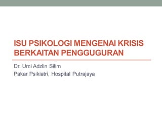 ISU PSIKOLOGI MENGENAI KRISIS
BERKAITAN PENGGUGURAN
Dr. Umi Adzlin Silim
Pakar Psikiatri, Hospital Putrajaya
 