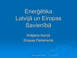 Enerģētika
Latvijā un Eiropas
    Savienībā
     Krišjānis Kariņš
   Eiropas Parlaments



        2010. gada 7. maijā   1
 