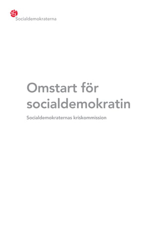                                            
                                            
    Socialdemokraterna
                                            




        
        
        
        
        
        
        
        
        
        




        Omstart för
        socialdemokratin
        Socialdemokraternas kriskommission
 