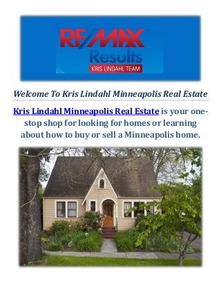 Welcome To Kris Lindahl Minneapolis Real Estate
Kris Lindahl Minneapolis Real Estate is your one-
stop shop for looking for homes or learning
about how to buy or sell a Minneapolis home.
 