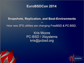 EuroBSDCon 2014EuroBSDCon 2014
Snapshots, Replication, and Boot-EnvironmentsSnapshots, Replication, and Boot-Environments
--
How new ZFS utilities are changing FreeBSD & PC-BSD.How new ZFS utilities are changing FreeBSD & PC-BSD.
Kris MooreKris Moore
PC-BSD / iXsystemsPC-BSD / iXsystems
kris@pcbsd.orgkris@pcbsd.org
 