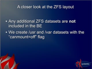 A closer look at the ZFS layoutA closer look at the ZFS layout
●
Any additional ZFS datasets areAny additional ZFS datasets are notnot
included in the BEincluded in the BE
●
We create /usr and /var datasets with theWe create /usr and /var datasets with the
“canmount=off” flag“canmount=off” flag
 
