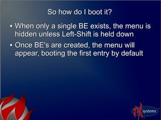So how do I boot it?So how do I boot it?
●
When only a single BE exists, the menu isWhen only a single BE exists, the menu is
hidden unless Left-Shift is held downhidden unless Left-Shift is held down
●
Once BE's are created, the menu willOnce BE's are created, the menu will
appear, booting the first entry by defaultappear, booting the first entry by default
 