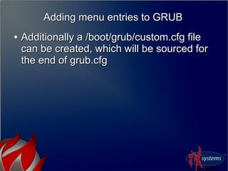 ●
Additionally a /boot/grub/custom.cfg fileAdditionally a /boot/grub/custom.cfg file
can be created, which will be sourced forcan be created, which will be sourced for
the end of grub.cfgthe end of grub.cfg
Adding menu entries to GRUBAdding menu entries to GRUB
 