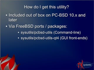 How do I get this utility?How do I get this utility?
●
Included out of box on PC-BSD 10.x andIncluded out of box on PC-BSD 10.x and
laterlater
●
Via FreeBSD ports / packages:Via FreeBSD ports / packages:
●
sysutils/pcbsd-utils (Command-line)sysutils/pcbsd-utils (Command-line)
●
sysutils/pcbsd-utils-qt4 (GUI front-ends)sysutils/pcbsd-utils-qt4 (GUI front-ends)
 