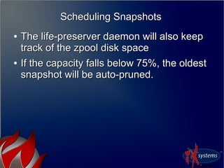 Scheduling SnapshotsScheduling Snapshots
●
The life-preserver daemon will also keepThe life-preserver daemon will also keep
track of the zpool disk spacetrack of the zpool disk space
●
If the capacity falls below 75%, the oldestIf the capacity falls below 75%, the oldest
snapshot will be auto-pruned.snapshot will be auto-pruned.
 