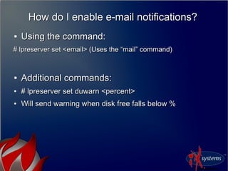 How do I enable e-mail notifications?How do I enable e-mail notifications?
●
Using the command:Using the command:
# lpreserver set <email> (Uses the “mail” command)# lpreserver set <email> (Uses the “mail” command)
●
Additional commands:Additional commands:
●
# lpreserver set duwarn <percent># lpreserver set duwarn <percent>
●
Will send warning when disk free falls below %Will send warning when disk free falls below %
 