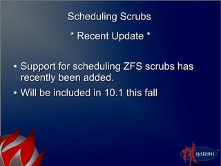 Scheduling ScrubsScheduling Scrubs
* Recent Update ** Recent Update *
●
Support for scheduling ZFS scrubs hasSupport for scheduling ZFS scrubs has
recently been added.recently been added.
●
Will be included in 10.1 this fallWill be included in 10.1 this fall
 