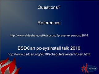 Questions?Questions?
ReferencesReferences
http://www.slideshare.net/krispcbsd/lpreservereurobsd2014http://www.slideshare.net/krispcbsd/lpreservereurobsd2014
BSDCan pc-sysinstall talk 2010BSDCan pc-sysinstall talk 2010
http://www.bsdcan.org/2010/schedule/events/173.en.htmlhttp://www.bsdcan.org/2010/schedule/events/173.en.html
 