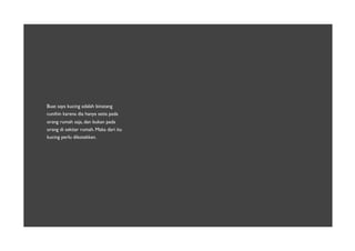 Buat saya kucing adalah binatang
cunihin karena dia hanya setia pada
orang rumah saja, dan bukan pada
orang di sekitar rumah. Maka dari itu
kucing perlu dikotakkan.
 