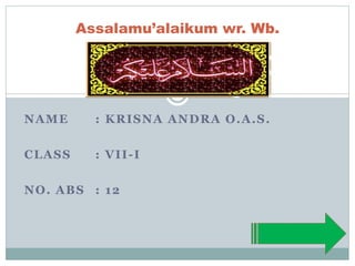 Assalamu’alaikum wr. Wb. 
NAME : KRISNA ANDRA O.A.S. 
CLASS : VII-I 
NO. ABS : 12 
 