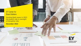 EY Center for
Board Matters
Hunting black swans in 2023:
the board’s role in oversight
of disruptive risks
December 2022
 
