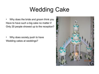 Wedding Cake Why does the bride and groom think you Have to have such a big cake no matter if Only 20 people showed up to the reception? Why does society push to have  Wedding cakes at weddings? 