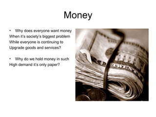 Money Why does everyone want money When it’s society’s biggest problem  While everyone is continuing to  Upgrade goods and services? Why do we hold money in such High demand it’s only paper? 