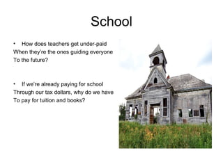 School How does teachers get under-paid When they’re the ones guiding everyone To the future? If we’re already paying for school Through our tax dollars, why do we have To pay for tuition and books? 