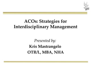 ACOs: Strategies for
Interdisciplinary Management


         Presented by:
       Kris Mastrangelo
      OTR/L, MBA, NHA
 