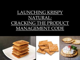 LAUNCHING KRISPY
NATURAL:
CRACKING THE PRODUCT
MANAGEMENT CODE
 