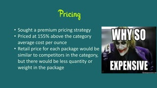 Pricing
• Sought a premium pricing strategy
• Priced at 155% above the category
average cost per ounce
• Retail price for each package would be
similar to competitors in the category,
but there would be less quantity or
weight in the package
 