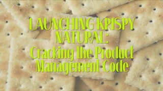 LAUNCHING KRISPY
NATURAL:
Cracking the Product
Management Code
 