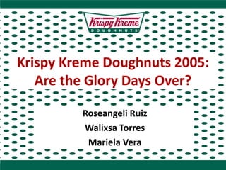 Krispy Kreme Doughnuts 2005:
Are the Glory Days Over?
Roseangeli Ruiz
Walixsa Torres
Mariela Vera

 