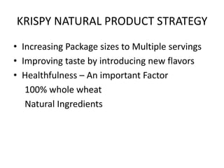 KRISPY NATURAL PRODUCT STRATEGY
• Increasing Package sizes to Multiple servings
• Improving taste by introducing new flavors
• Healthfulness – An important Factor
100% whole wheat
Natural Ingredients
 