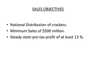 SALES OBJECTIVES
• National Distribution of crackers.
• Minimum Sales of $500 million.
• Steady state pre-tax profit of at least 13 %.
 