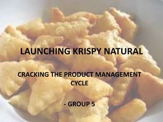 LAUNCHING KRISPY NATURAL
CRACKING THE PRODUCT MANAGEMENT
CYCLE
- GROUP 5
 