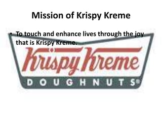 Mission of Krispy Kreme
• To touch and enhance lives through the joy
that is Krispy Kreme.
 