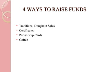4 WAYS TO RAISE FUNDS

   Traditional Doughnut Sales
   Certificates
   Partnership Cards
   Coffee
 