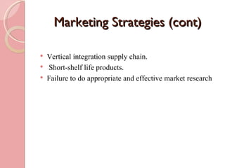 Marketing Strategies (cont)

   Vertical integration supply chain.
   Short-shelf life products.
   Failure to do appropriate and effective market research
 