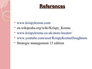 References


   www.krispykreme.com
   en.wikipedia.org/wiki/Krispy_Kreme
   www.krispykreme.co.uk/store-locator/
   www.youtube.com/user/KrispyKremeDoughnuts
   Strategic management 13 edition
 