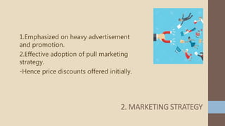 1.Emphasized on heavy advertisement
and promotion.
2.Effective adoption of pull marketing
strategy.
-Hence price discounts offered initially.
2. MARKETING STRATEGY
 