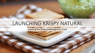 LAUNCHING KRISPY NATURAL
Cracking the Product Management Code
 