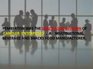 PEMBERTON WAS THE SNACK FOOD DIVISION OF
CANDLER ENTERPRISES , A MULTINATIONAL
BEVERAGE AND SNACKS FOOD MANUFACTURER.
 