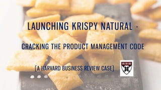 LAUNCHING KRISPY NATURAL -
CRACKING THE PRODUCT MANAGEMENT CODE
[A HARVARD BUSINESS REVIEW CASE]
 