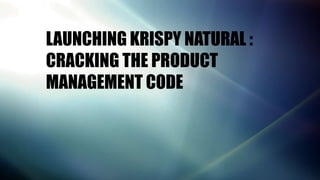 Launching krispy natural :
Cracking the product
management code
LAUNCHING KRISPY NATURAL :
CRACKING THE PRODUCT
MANAGEMENT CODE
 