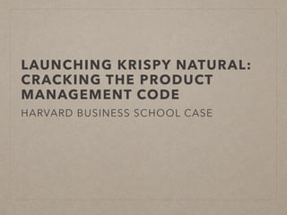 LAUNCHING KRISPY NATURAL:
CRACKING THE PRODUCT
MANAGEMENT CODE
HARVARD BUSINESS SCHOOL CASE
 