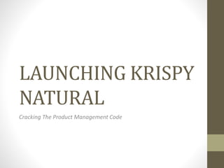 LAUNCHING KRISPY
NATURAL
Cracking The Product Management Code
 