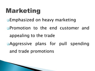 Emphasized on heavy marketing
Promotion to the end customer and
appealing to the trade
Aggressive plans for pull spending
and trade promotions
 