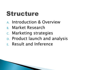 A. Introduction & Overview
B. Market Research
C. Marketing strategies
D. Product launch and analysis
E. Result and Inference
 