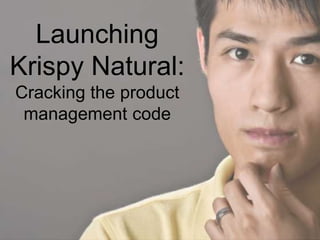 Launching
Krispy Natural:
Cracking the product
management code
 