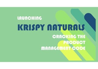 KRISPY NATURALS
LAUNCHING
CRACKING THE
PRODUCT
MANAGEMENT CODE
 