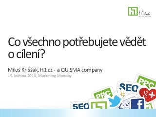 Co	
  všechno	
  potřebujete	
  vědět	
  
o	
  cílení?	
  
Miloš	
  Kriššák,	
  H1.cz	
  -­‐	
  a	
  QUISMA	
  company	
  
19.	
  května	
  2014,	
  MarkeMng	
  Monday	
  
 