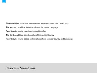 .htaccess – Second caseFirst condition: If the user has accessed www.ourdomain.com / index.php;The second condition: take the value of the cookie LanguageRewrite rule: rewrite based on our cookie valueThe third condition: take the value of the cookie CountryRewrite rule: rewrite based on the values of our cookies Country and Language